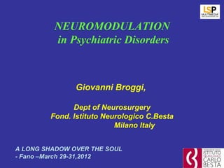 NEUROMODULATION
         in Psychiatric Disorders



               Giovanni Broggi,

              Dept of Neurosurgery
        Fond. Istituto Neurologico C.Besta
                          Milano Italy


A LONG SHADOW OVER THE SOUL
- Fano –March 29-31,2012
 