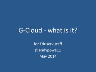 G-Cloud - what is it?
for Eduserv staff
@andypowe11
May 2014
 