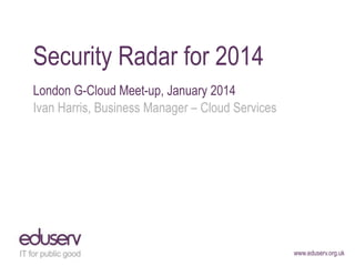 Security Radar for 2014
London G-Cloud Meet-up, January 2014
Ivan Harris, Business Manager – Cloud Services

www.eduserv.org.uk

 