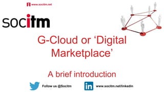 Follow us @Socitm www.socitm.net/linkedin
G-Cloud or ‘Digital
Marketplace’
A brief introduction
 