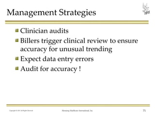 Management Strategies
Clinician audits
Billers trigger clinical review to ensure
accuracy for unusual trending
Expect data entry errors
Audit for accuracy !

Copyright © 2013 All Rights Reserved

Harmony Healthcare International, Inc.

71

 