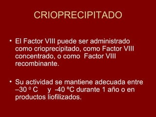 CRIOPRECIPITADO <ul><li>El Factor VIII puede ser administrado como crioprecipitado, como Factor VIII concentrado, o como  ...
