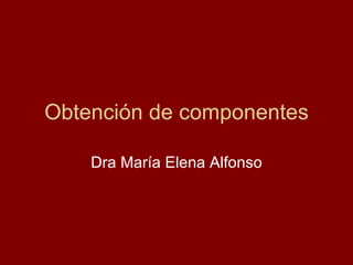Obtención de componentes Dra María Elena Alfonso 