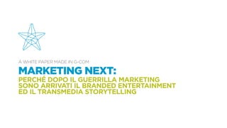 A White Paper made in G-Com
MARKETING NEXT:
perché dopo il guerrilla marketing
sono arrivati il branded entertainment
ed il transmedia storytelling
 