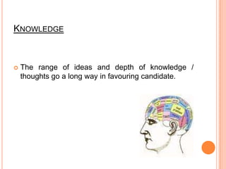 KnowledgeThe range of ideas and depth of knowledge / thoughts go a long way in favouring candidate.