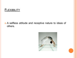 FlexibilityA selfless attitude and receptive nature to ideas of others.