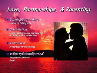 Love, Partnerships, & Parenting Forming Partnerships Loving vs. Falling in Love Cohabitation Living together before marriage does not bring marital satisfaction Parenthood Preparation for Parenthood When Relationships End Separation & Divorce Death 