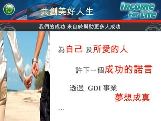 共創美好人生 為 自己   及 所愛的人 許下一個 成功的諾言 透過  GDI 事業  夢想成真   … 我們的成功 來自於幫助更多人成功 