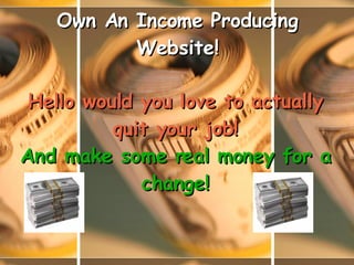 Own An Income Producing Website! Hello would you love to actually quit your job! And make some real money for a change! 