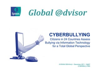 Global @dvisor

       CYBERBULLYING
        Citizens in 24 Countries Assess
    Bullying via Information Technology
          for a Total Global Perspective




               A Global @dvisory – December 2011 – G@27
                                       CYBERBULLYING
 