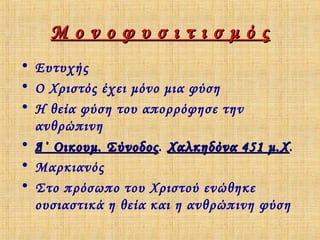 Μονοφυσιτισμός
• Ευτυχής
• Ο Χριστός έχει μόνο μια φύση
• Η θεία φύση του απορρόφησε την
ανθρώπινη
• Δ΄ Οικουμ. Σύνοδος . Χαλκηδόνα 451 μ.Χ .
• Μαρκιανός
• Στο πρόσωπο του Χριστού ενώθηκε
ουσιαστικά η θεία και η ανθρώπινη φύση

 