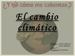 El cambio climático Nombres:  -Fatiha Lakchouch -Danny Rodríguez Curso:  4º C Asignatura:  G.Económica. 