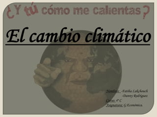 El cambio climático Nombres:  -Fatiha Lakchouch                   -Danny Rodríguez Curso: 4º C Asignatura: G.Económica. 