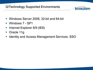 G/Technology Supported Environments
 Windows Server 2008, 32-bit and 64-bit
 Windows 7 - SP1
 Internet Explorer 8/9 (IE8)
 Oracle 11g
 Identity and Access Management Services: SSO
 