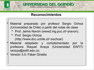 Reconocimientos 
•MaterialpreparadoporprofesorSergioOchoa(UniversidaddeChile)apartirdelnotasdeclase 
•Prof. Jaime Navón(www2.ing.puc.cl/~jnavon). 
•Prof. Sergio Ochoa (http://www.dcc.uchile.cl/~sochoa/) 
•MaterialadaptadoycomplementadoporlaprofesoraRaquelAnaya(UniversidadEAFIT) ranaya@eafit.edu.co. 
•Versión3.0:FáberGiraldo  