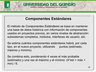 Ejemplos de Componentes Estándares 
42 
Ejemplos de Componentes Estándares son: 
•Mantenedores (Operaciones básicas sobre entidades de referencia). 
•Transacciones (Actualizaciones sobre mas de una entidad, que contempla reglas de negocio) 
•Menús de Navegación. 
•Consultas de registros individuales 
•Consultas de múltiples registros. 
•Informes por Impresora. 
•Procesos en Background. 
•Notificaciones.. 
•Autorización / Autenticación  