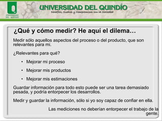 Validación de la Predicción 
Validación de un Sistema de Predicción 
• Se debe establecer empíricamente la precisión de la predicción (comparando el modelo con puntos conocidos). 
• Involucra experimentación y testeo de la relación entre las variables observadas. 
Validación de una Medida 
• Se debe asegurar que la medida es una caracterización numérica adecuada del atributo en cuestión. 
La Validación genera confianza en el sistema  