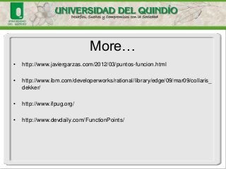 •http://www.javiergarzas.com/2012/03/puntos-funcion.html 
•http://www.ibm.com/developerworks/rational/library/edge/09/mar09/collaris_ dekker/ 
•http://www.ifpug.org/ 
•http://www.devdaily.com/FunctionPoints/ 
More… 