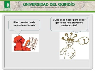 ¿Qué debo hacer para poder gestionar mis proyectos 
de desarrollo? 
Si no puedes medir 
no puedes controlar  