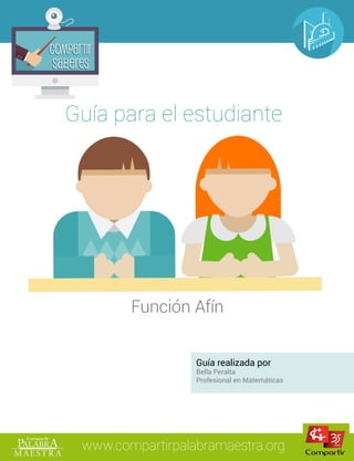 Compartir
Saberes
Compartir
Saberes
www.compartirpalabramaestra.org
Guía para el estudiante
Función Afín
Guía realizada por
Bella Peralta
Profesional en Matemáticas
 