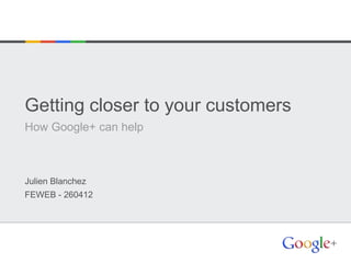 Getting closer to your customers
How Google+ can help



Julien Blanchez
FEWEB - 260412
 