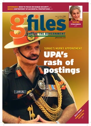 May 5, 2014 `
VOL. 8, ISSUE 2
gfilesindia.com
GOVERNANCE NEED TO FOCUS ON HUMAN SECURITY p14
BOOKS CONTROVERSY OF ACCIDENTAL PROPORTIONS p20
TALKTIME
SYEDA HAMEED
p26
SILLY
POINT
HUM
OUR
AT
THE
HUSTINGS
p44
UPA’s
rash of
postings
SUHAG’S MURKY APPOINTMENT
 
