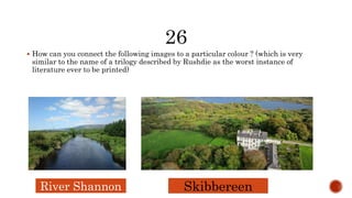  How can you connect the following images to a particular colour ? (which is very
similar to the name of a trilogy described by Rushdie as the worst instance of
literature ever to be printed)
River Shannon Skibbereen
 