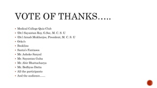  Medical College Quiz Club
 (Dr.) Sayantan Roy, G.Sec, M. C. S. U
 (Dr.) Arnab Mukherjee, President, M. C. S. U
 Orko’s
 Bookline
 Santa’s Fantasea
 Mr. Ashoke Sanyal
 Mr. Sayantan Guha
 Mr. Abir Bhattacharya
 Mr. Bedbyas Datta
 All the participants
 And the audience……
 