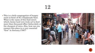  This is a daily congregation of hungry
souls in front of No.3 Esplanade East.
What is the name of this food street
which claims (and very truly so) to feed
more than thousand office-babus daily at
the cheapest of rates. Also, how can you
connect this place to a very essential
“first” in January,1780??
 