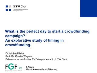 What is the perfect day to start a crowdfunding
campaign?
An explorative study of timing in
crowdfunding.
Dr. Michael Beier
Prof. Dr. Kerstin Wagner
Schweizerisches Institut für Entrepreneurship, HTW Chur
G-Forum
13.–14. November 2014, Oldenburg
 