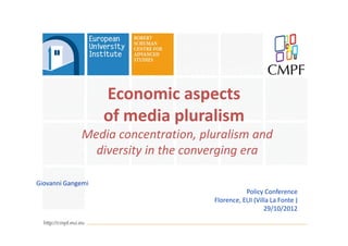 Economic aspects
                   of media pluralism
             Media concentration, pluralism and
               diversity in the converging era

Giovanni Gangemi
                                               Policy Conference
                                    Florence, EUI (Villa La Fonte )
                                                      29/10/2012
 