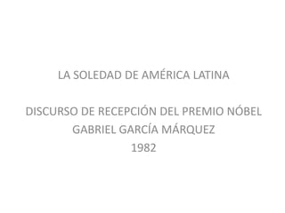 LA SOLEDAD DE AMÉRICA LATINA

DISCURSO DE RECEPCIÓN DEL PREMIO NÓBEL
       GABRIEL GARCÍA MÁRQUEZ
                 1982
 