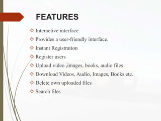 FEATURES
 Interactive interface.
 Provides a user-friendly interface.
 Instant Registration
 Register users
 Upload video ,images, books, audio files
 Download Videos, Audio, Images, Books etc.
 Delete own uploaded files
 Search files
 