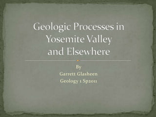 By Garrett Glasheen Geology 1 Sp2011 Geologic Processes inYosemite Valley and Elsewhere 