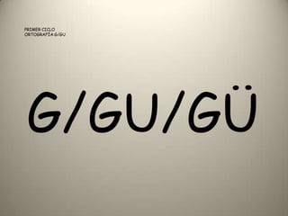 PRIMER CICLO
ORTOGRAFÍA:G/GU
G/GU/GÜ
 