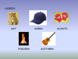 LLEGEIX:
GAT GORRA GUANTS
FOGUERA GUITARRA
 
