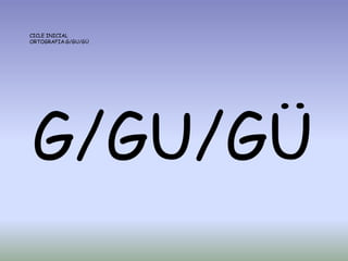 CICLE INICIAL
ORTOGRAFIA:G/GU/GÜ
G/GU/GÜ
 