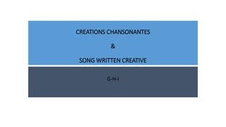 CREATIONS CHANSONANTES
&
SONG WRITTEN CREATIVE
G-H-I
 