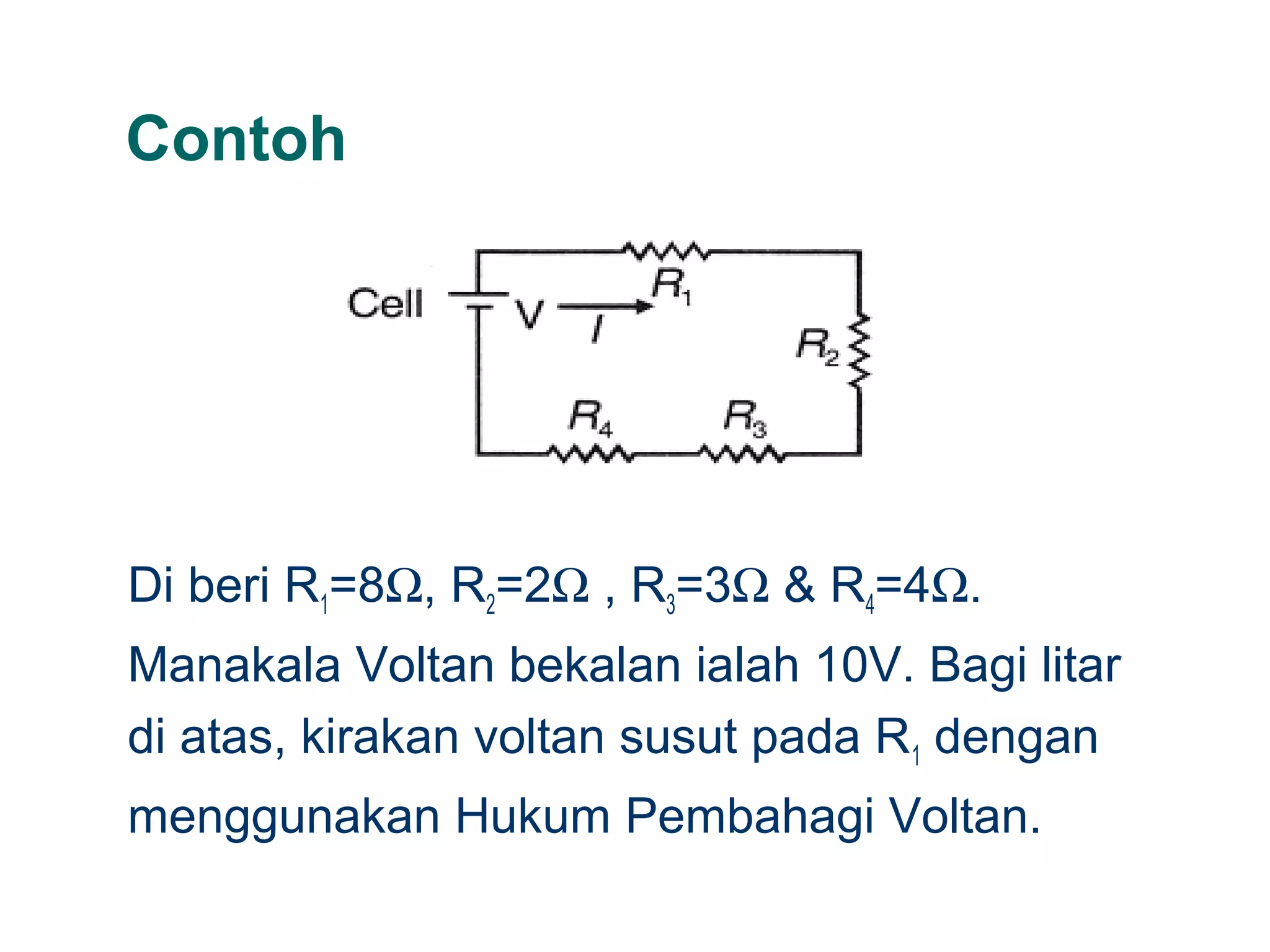 Contoh
Di beri R1=8Ω, R2=2Ω , R3=3Ω & R4=4Ω.
Manakala Voltan bekalan ialah 10V. Bagi litar
di atas, kirakan voltan susut pada R1 dengan
menggunakan Hukum Pembahagi Voltan.
 