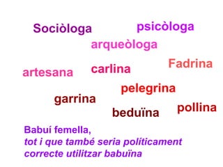 Sociòloga arqueòloga psicòloga artesana carlina Fadrina garrina pelegrina pollina Babuí femella,  tot i que també seria políticament  correcte utilitzar babuïna beduïna 