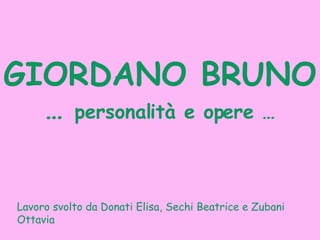 GIORDANO BRUNO …  personalità e opere … Lavoro svolto da Donati Elisa, Sechi Beatrice e Zubani Ottavia 