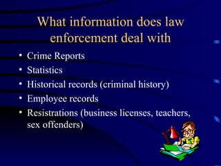 What information does law enforcement deal with Crime Reports Statistics Historical records (criminal history) Employee records Resistrations (business licenses, teachers, sex offenders) 