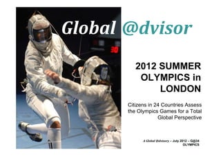 Global
Global @dvisor
          2012 SUMMER
           OLYMPICS in
               LONDON
       Citizens in 24 Countries Assess
       the Olympics Games for a Total
                    Global Perspective



             A Global @dvisory – July 2012 – G@34
                                        OLYMPICS
 