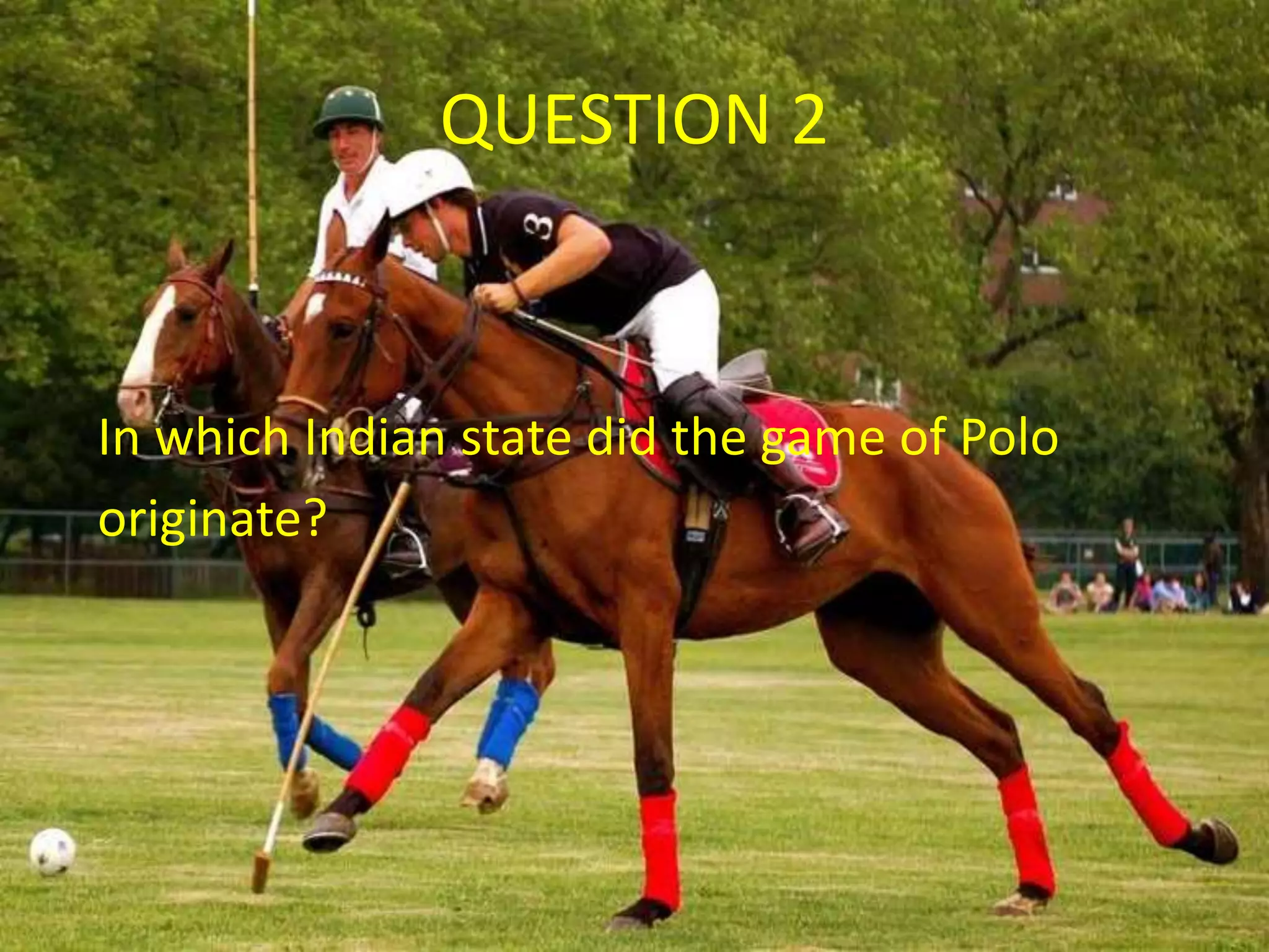 QUESTION 2
In which Indian state did the game of Polo
originate?
 