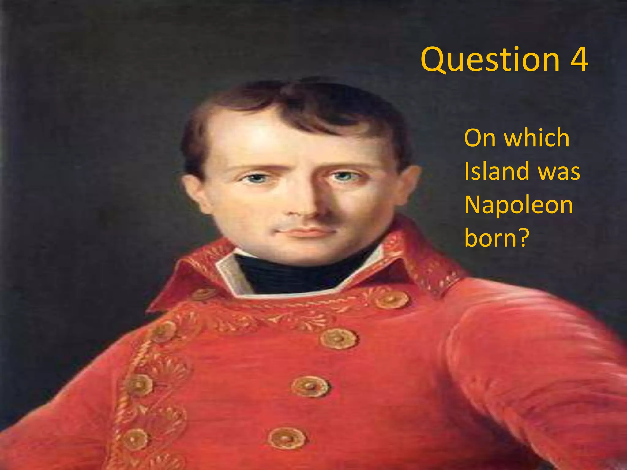 Question 4
On which
Island was
Napoleon
born?
 