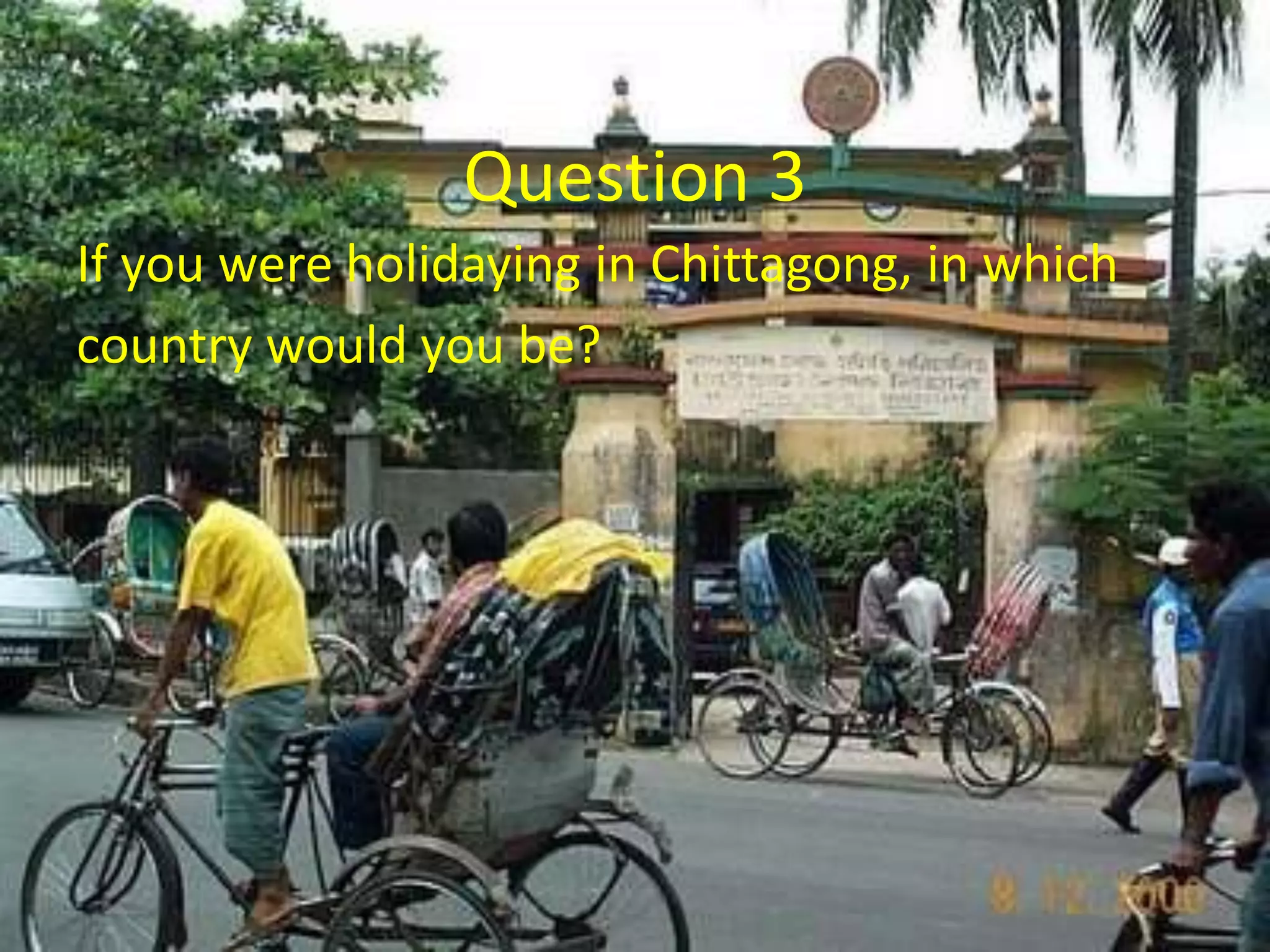 Question 3
If you were holidaying in Chittagong, in which
country would you be?
 
