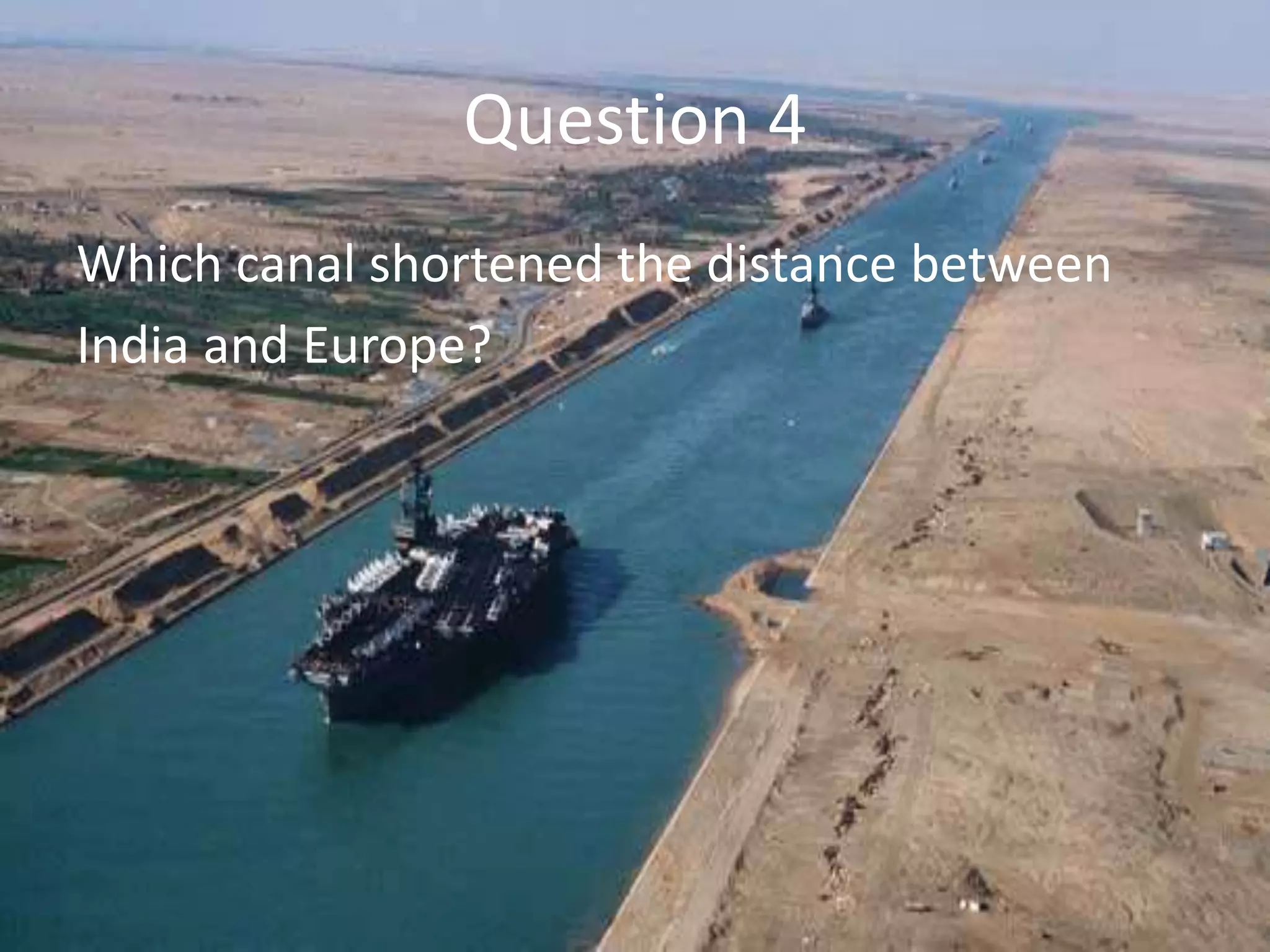Question 4
Which canal shortened the distance between
India and Europe?
 