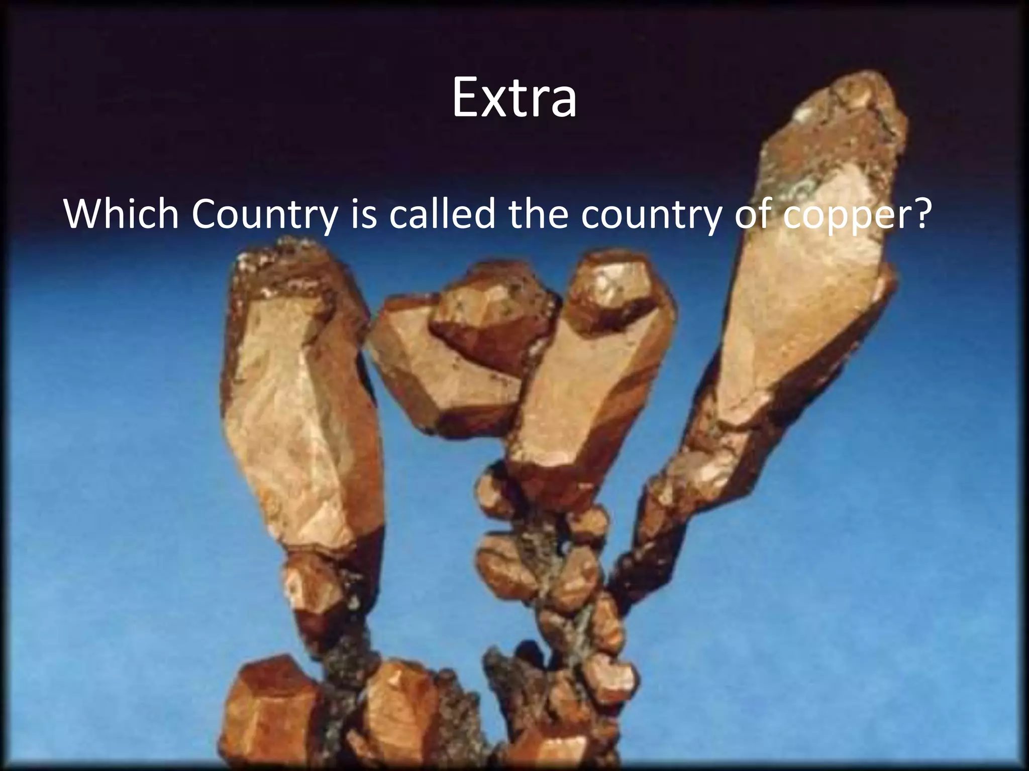 Extra
Which Country is called the country of copper?
 