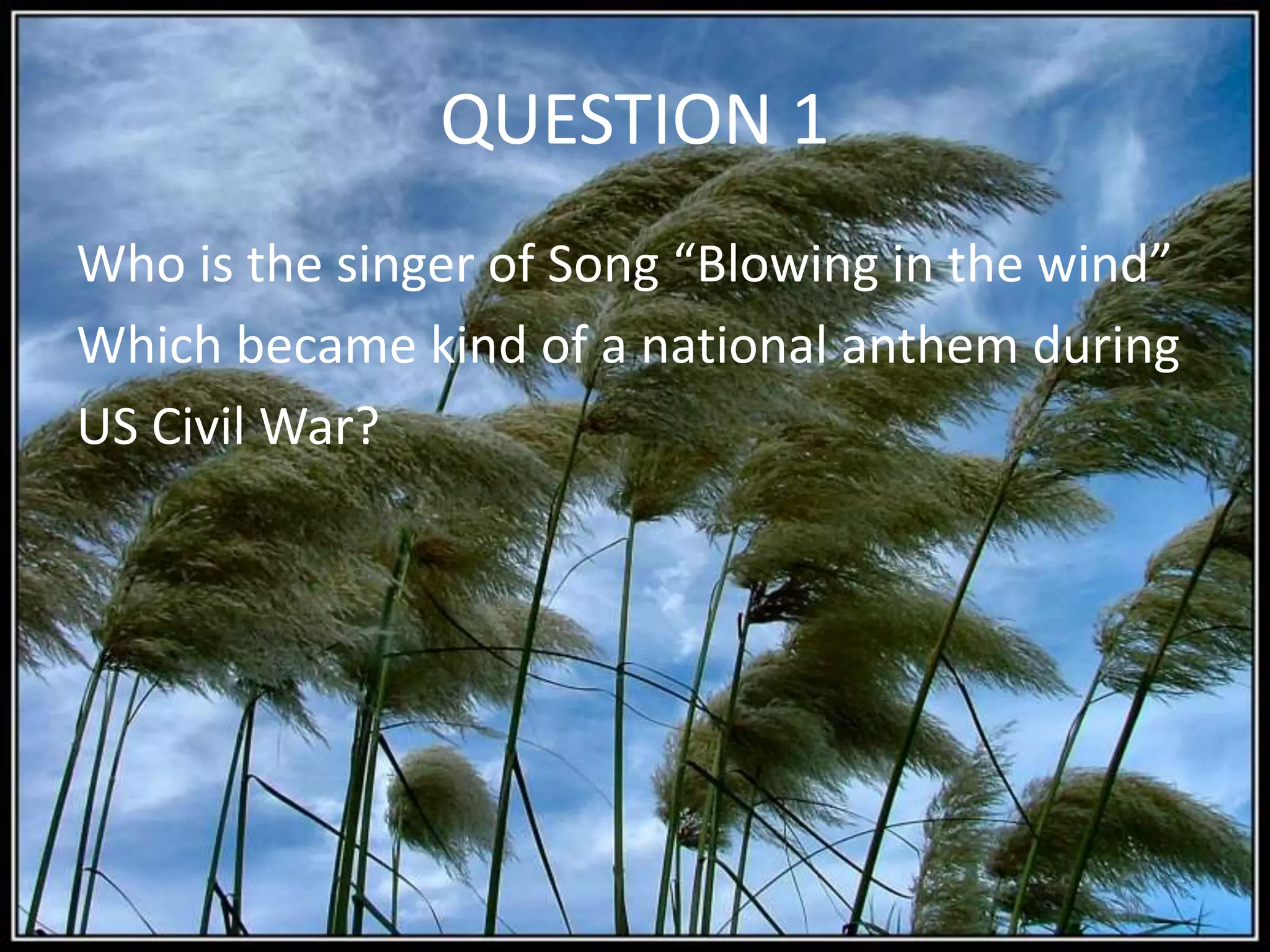 QUESTION 1
Who is the singer of Song “Blowing in the wind”
Which became kind of a national anthem during
US Civil War?
 