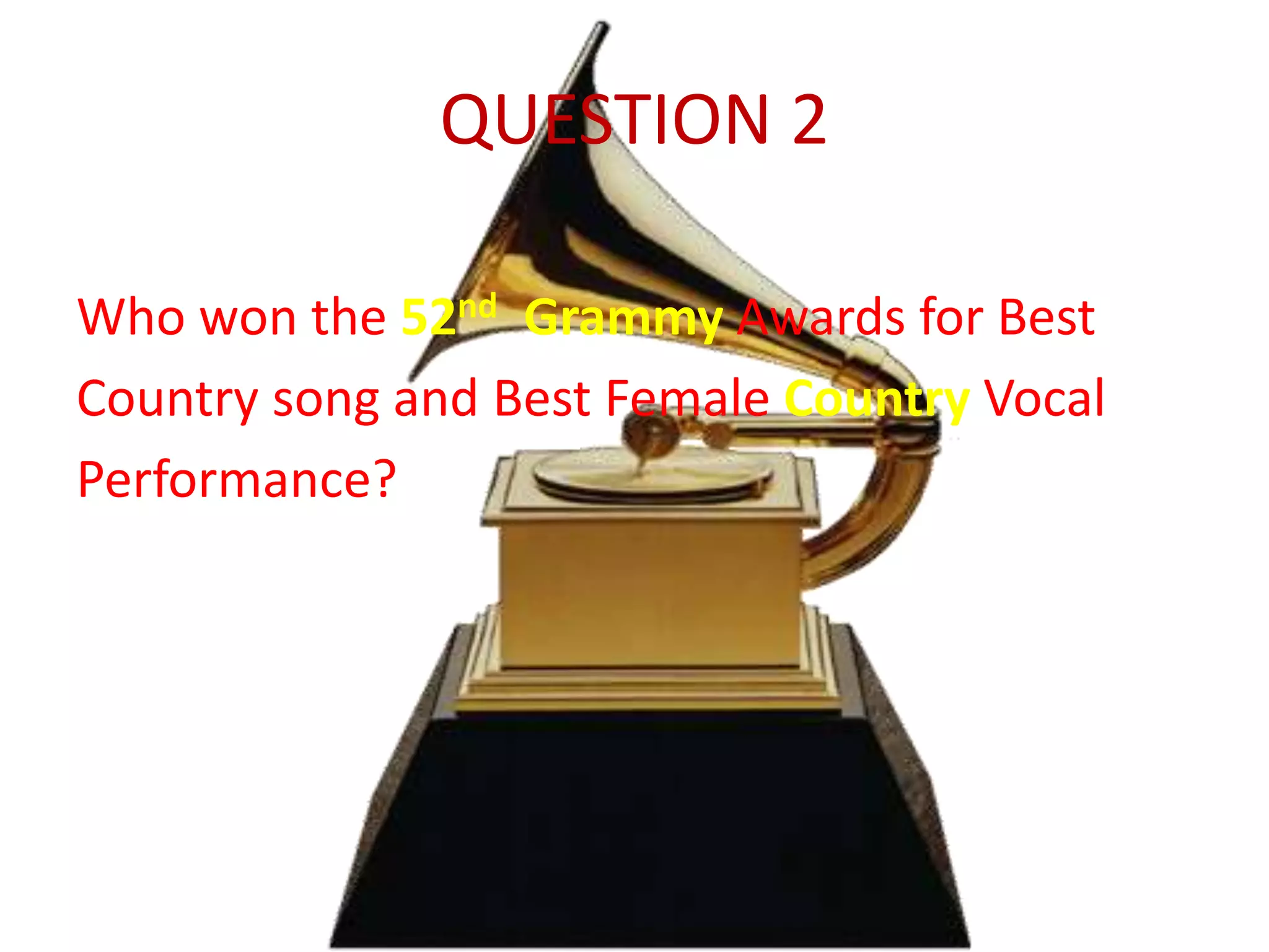 QUESTION 2
Who won the 52nd Grammy Awards for Best
Country song and Best Female Country Vocal
Performance?
 